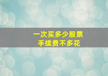 一次买多少股票 手续费不多花